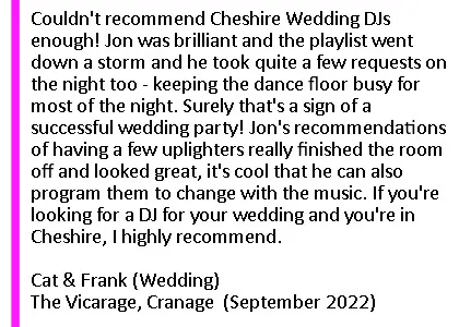 Couldn't recommend Cheshire Wedding DJs enough! Jon was brilliant and the playlist went down a storm and he took quite a few requests on the night too - keeping the dance floor busy for most of the night. Surely that's a sign of a successful wedding party! Jon's recommendations of having a few uplighters really finished the room off and looked great, it's cool that he can also program them to change with the music. If you're looking for a DJ for your wedding and you're in Cheshire, I highly recommend. Cat and Frank (Wedding) The Vicarage, September 2022. Vicarage Wedding DJ